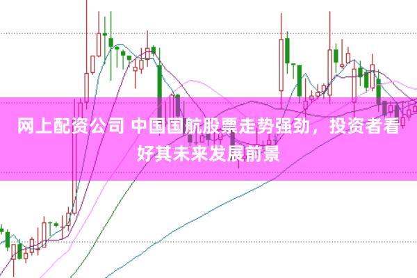 网上配资公司 中国国航股票走势强劲，投资者看好其未来发展前景