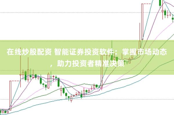 在线炒股配资 智能证券投资软件：掌握市场动态，助力投资者精准决策
