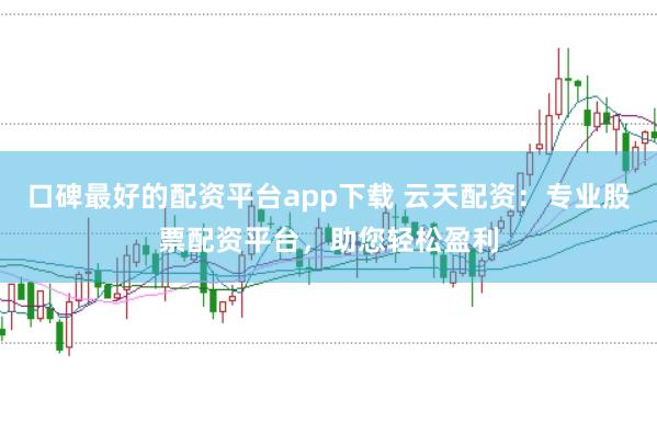 口碑最好的配资平台app下载 云天配资：专业股票配资平台，助您轻松盈利
