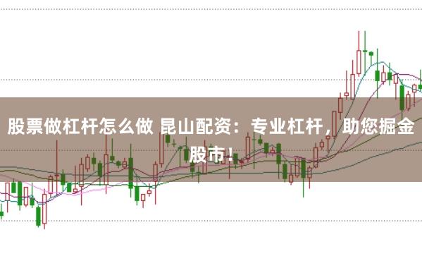 股票做杠杆怎么做 昆山配资：专业杠杆，助您掘金股市！
