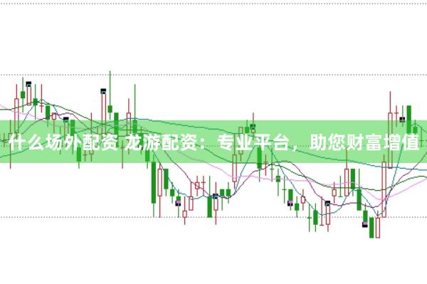 什么场外配资 龙游配资：专业平台，助您财富增值