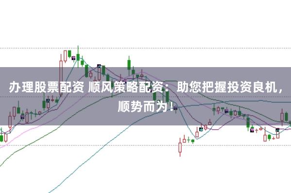 办理股票配资 顺风策略配资：助您把握投资良机，顺势而为！