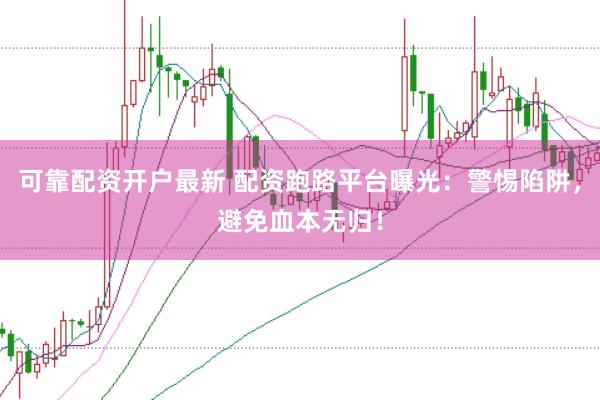 可靠配资开户最新 配资跑路平台曝光：警惕陷阱，避免血本无归！