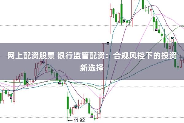网上配资股票 银行监管配资：合规风控下的投资新选择