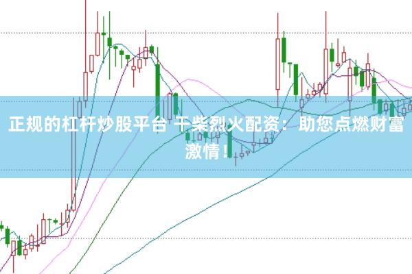 正规的杠杆炒股平台 干柴烈火配资：助您点燃财富激情！