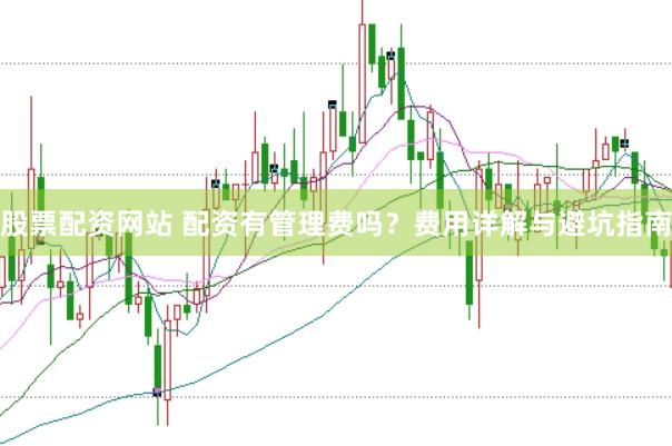 股票配资网站 配资有管理费吗？费用详解与避坑指南