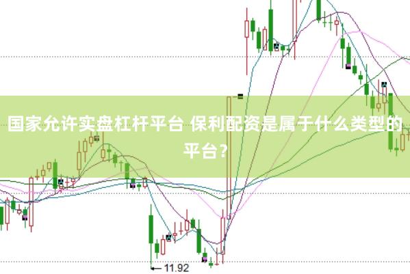 国家允许实盘杠杆平台 保利配资是属于什么类型的平台？