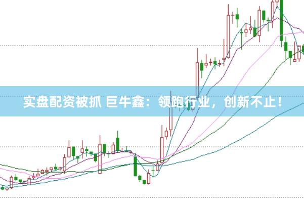 实盘配资被抓 巨牛鑫：领跑行业，创新不止！