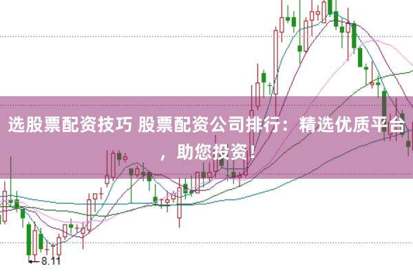 选股票配资技巧 股票配资公司排行：精选优质平台，助您投资！