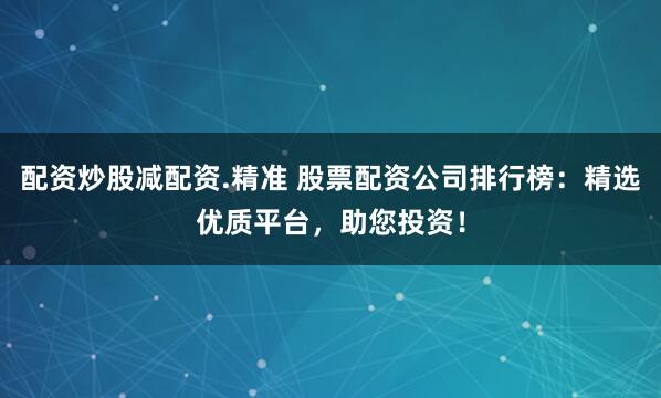 配资炒股减配资.精准 股票配资公司排行榜：精选优质平台，助您投资！
