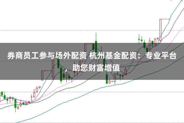 券商员工参与场外配资 杭州基金配资：专业平台，助您财富增值