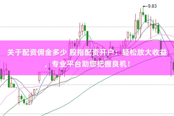 关于配资佣金多少 股指配资开户：轻松放大收益，专业平台助您把握良机！