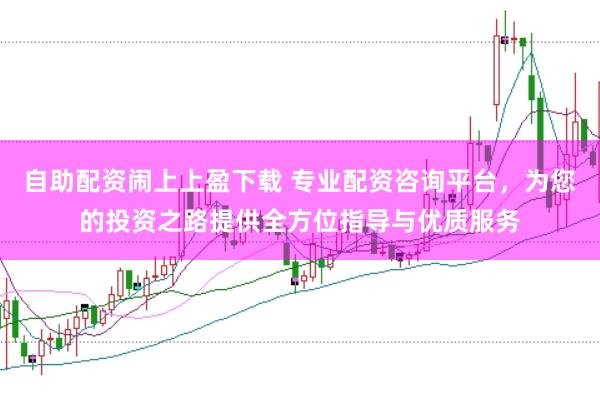 自助配资闹上上盈下载 专业配资咨询平台，为您的投资之路提供全方位指导与优质服务