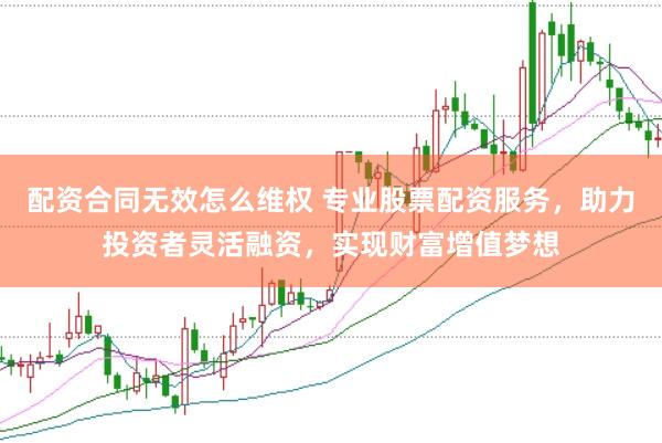 配资合同无效怎么维权 专业股票配资服务，助力投资者灵活融资，实现财富增值梦想