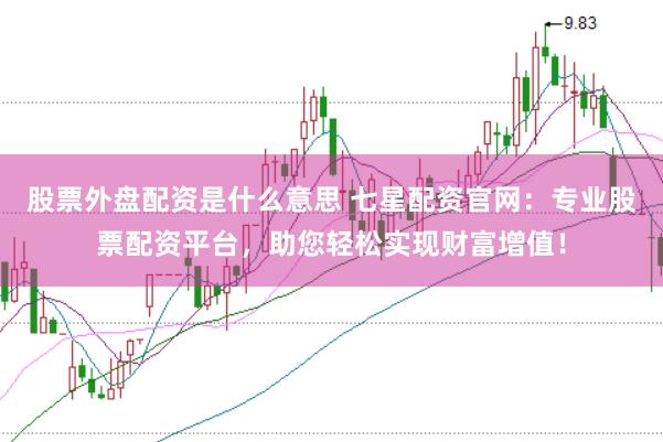 股票外盘配资是什么意思 七星配资官网：专业股票配资平台，助您轻松实现财富增值！