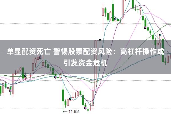 单显配资死亡 警惕股票配资风险：高杠杆操作或引发资金危机