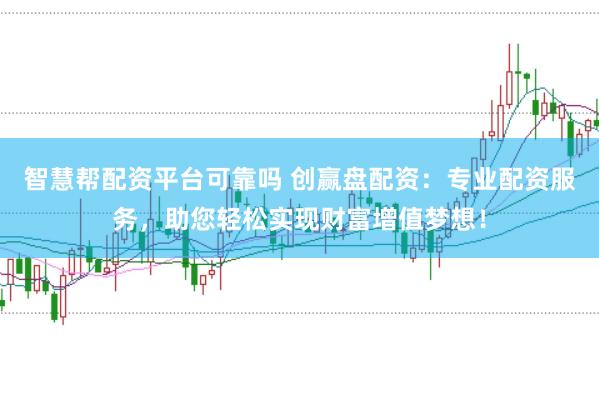 智慧帮配资平台可靠吗 创赢盘配资：专业配资服务，助您轻松实现财富增值梦想！