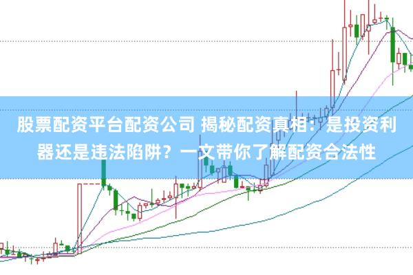 股票配资平台配资公司 揭秘配资真相：是投资利器还是违法陷阱？一文带你了解配资合法性