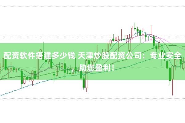 配资软件搭建多少钱 天津炒股配资公司：专业安全，助您盈利！