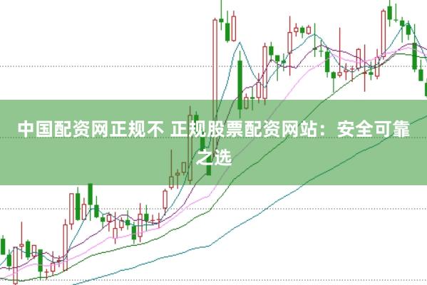 中国配资网正规不 正规股票配资网站：安全可靠之选