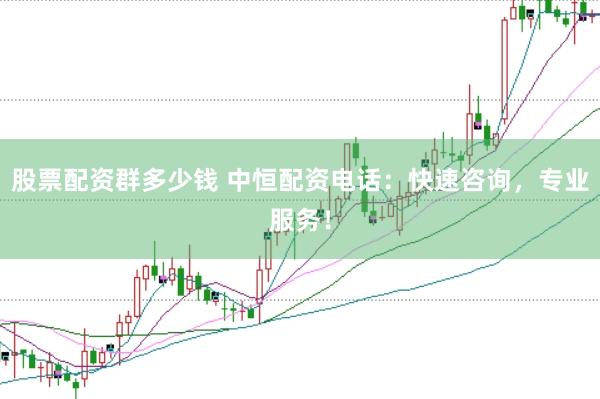 股票配资群多少钱 中恒配资电话：快速咨询，专业服务！