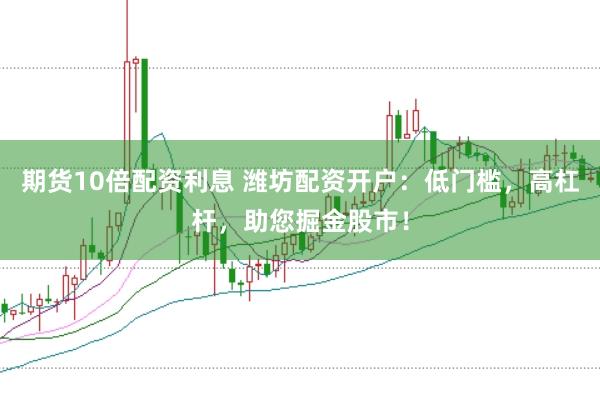 期货10倍配资利息 潍坊配资开户：低门槛，高杠杆，助您掘金股市！