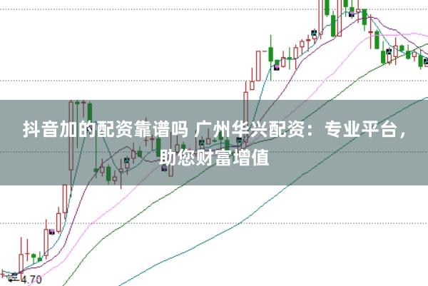 抖音加的配资靠谱吗 广州华兴配资：专业平台，助您财富增值