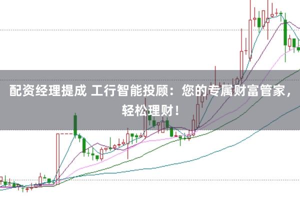 配资经理提成 工行智能投顾：您的专属财富管家，轻松理财！