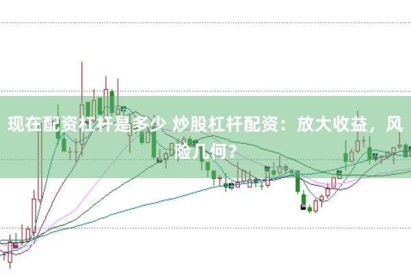现在配资杠杆是多少 炒股杠杆配资：放大收益，风险几何？