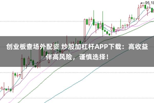 创业板查场外配资 炒股加杠杆APP下载：高收益伴高风险，谨慎选择！