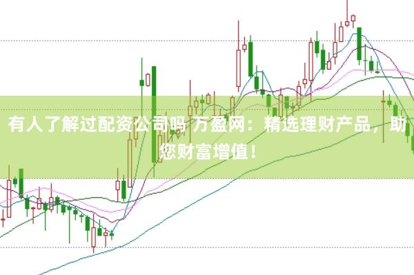 有人了解过配资公司吗 万盈网：精选理财产品，助您财富增值！
