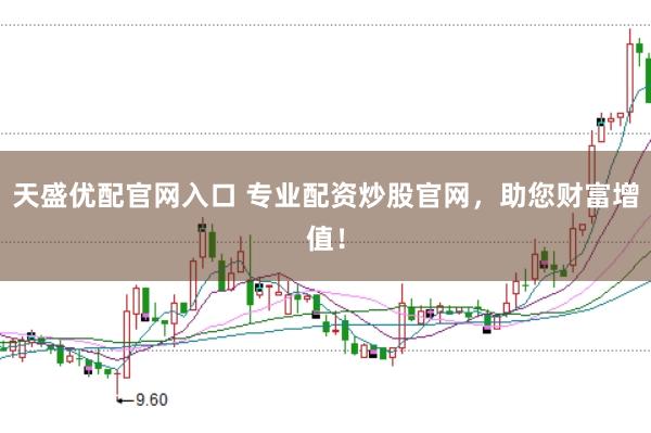 天盛优配官网入口 专业配资炒股官网，助您财富增值！