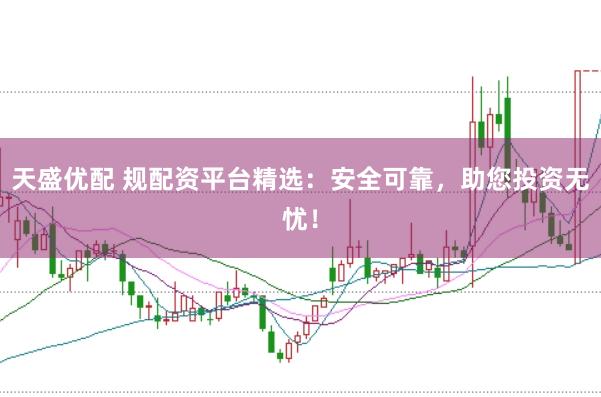 天盛优配 规配资平台精选：安全可靠，助您投资无忧！