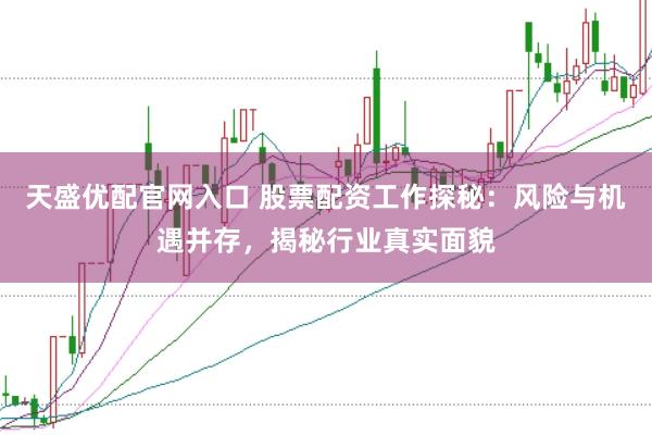 天盛优配官网入口 股票配资工作探秘：风险与机遇并存，揭秘行业真实面貌