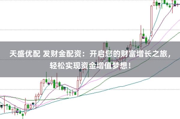 天盛优配 发财金配资：开启您的财富增长之旅，轻松实现资金增值梦想！