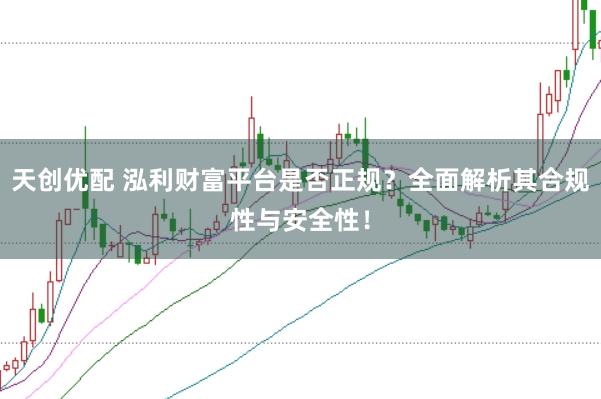 天创优配 泓利财富平台是否正规？全面解析其合规性与安全性！