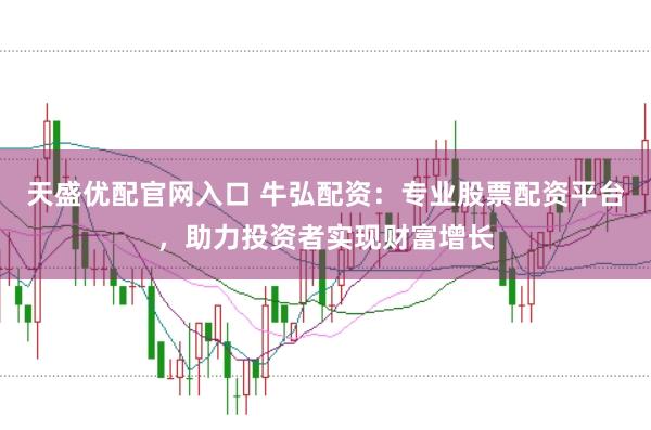 天盛优配官网入口 牛弘配资：专业股票配资平台，助力投资者实现财富增长