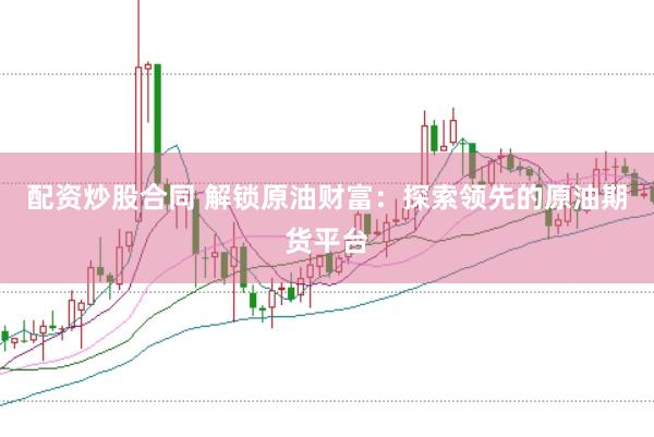 配资炒股合同 解锁原油财富：探索领先的原油期货平台