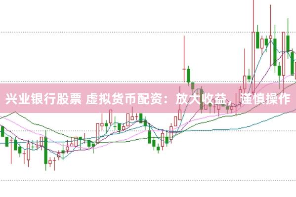 兴业银行股票 虚拟货币配资：放大收益，谨慎操作