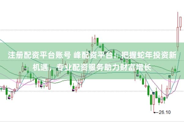 注册配资平台账号 峰配资平台：把握蛇年投资新机遇，专业配资服务助力财富增长