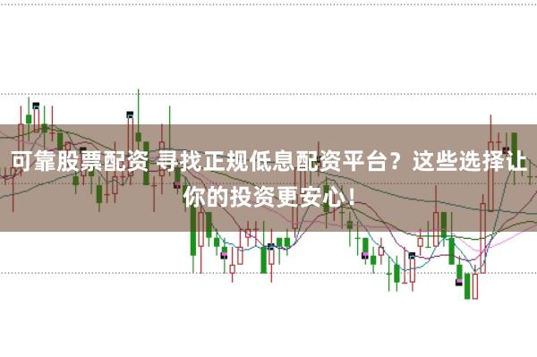 可靠股票配资 寻找正规低息配资平台？这些选择让你的投资更安心！