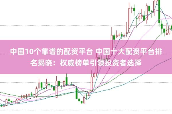 中国10个靠谱的配资平台 中国十大配资平台排名揭晓：权威榜单引领投资者选择