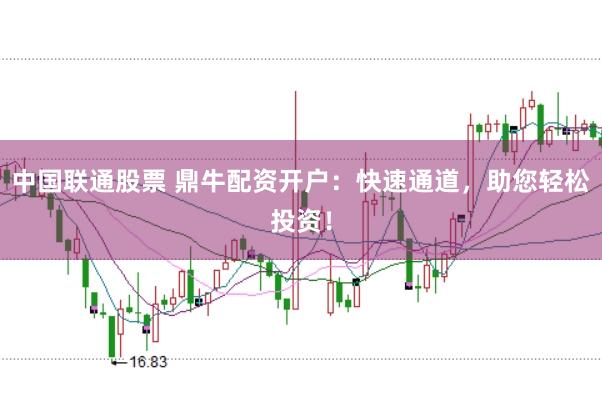 中国联通股票 鼎牛配资开户：快速通道，助您轻松投资！