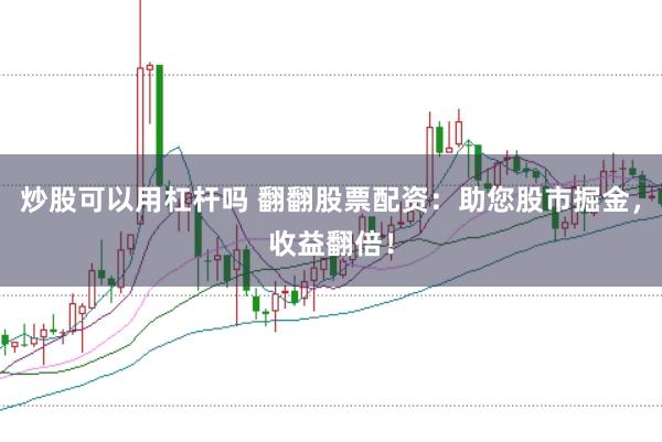 炒股可以用杠杆吗 翻翻股票配资：助您股市掘金，收益翻倍！