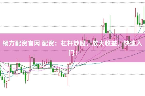 杨方配资官网 配资：杠杆炒股，放大收益，快速入门！