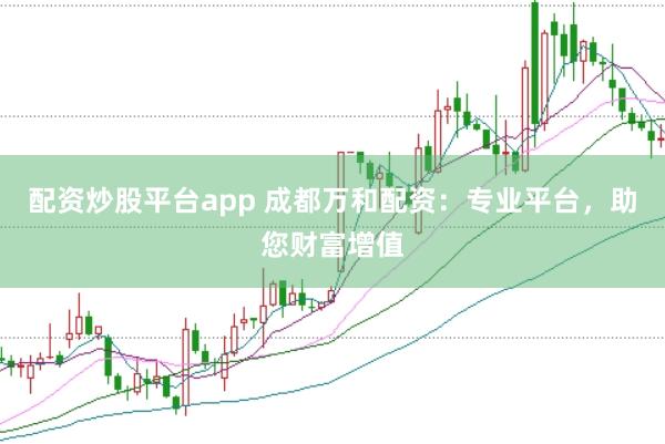 配资炒股平台app 成都万和配资：专业平台，助您财富增值