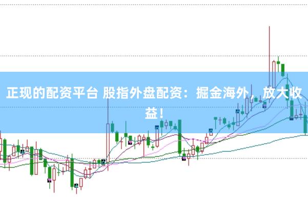 正现的配资平台 股指外盘配资：掘金海外，放大收益！