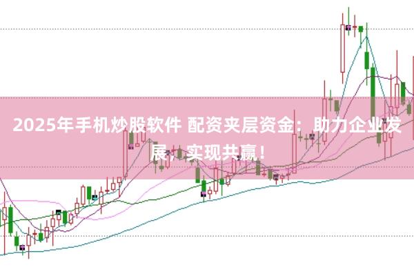 2025年手机炒股软件 配资夹层资金：助力企业发展，实现共赢！
