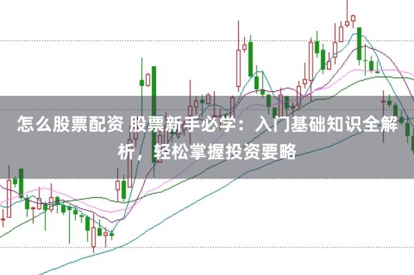 怎么股票配资 股票新手必学：入门基础知识全解析，轻松掌握投资要略