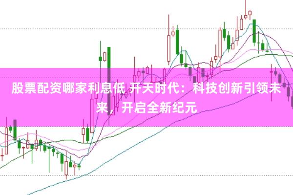 股票配资哪家利息低 开天时代：科技创新引领未来，开启全新纪元
